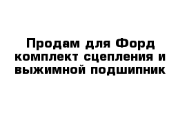 Продам для Форд комплект сцепления и выжимной подшипник